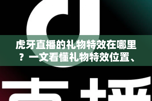虎牙直播的礼物特效在哪里?一文看懂礼物特效位置、设置技巧与常见问题排查 虎牙直播的礼物特效在哪里?一文看懂礼物特效位置、设置技巧与常见问题排查