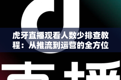 虎牙直播观看人数少排查教程：从推流到运营的全方位自查与提升指南