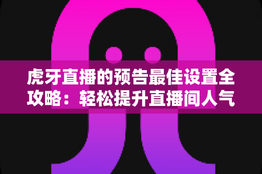 虎牙直播的预告最佳设置全攻略:轻松提升直播间人气与曝光的实用优化指南 虎牙直播的预告最佳设置全攻略:轻松提升直播间人气与曝光的实用优化指南