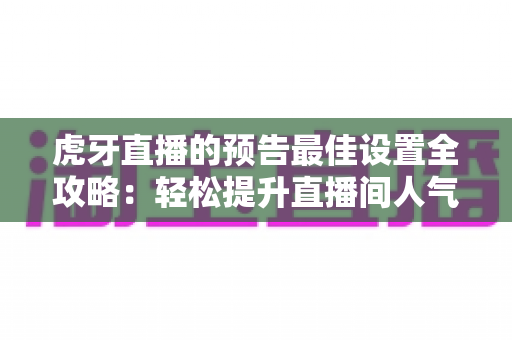 虎牙直播的预告最佳设置全攻略:轻松提升直播间人气与曝光的实用优化指南 虎牙直播的预告最佳设置全攻略:轻松提升直播间人气与曝光的实用优化指南