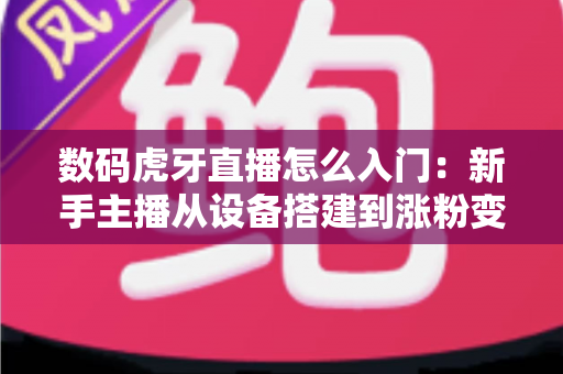 数码虎牙直播怎么入门：新手主播从设备搭建到涨粉变现的完整攻略