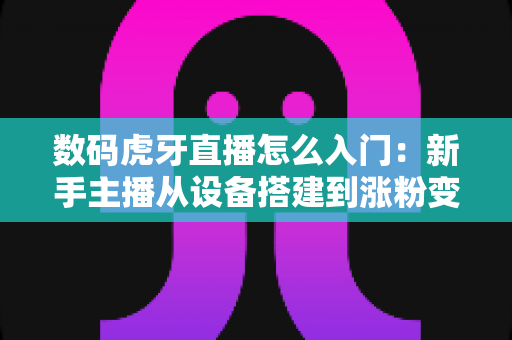 数码虎牙直播怎么入门：新手主播从设备搭建到涨粉变现的完整攻略