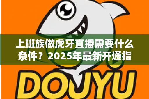上班族做虎牙直播需要什么条件?2025年最新开通指南与副业变现全攻略 上班族做虎牙直播需要什么条件?2025年最新开通指南与副业变现全攻略