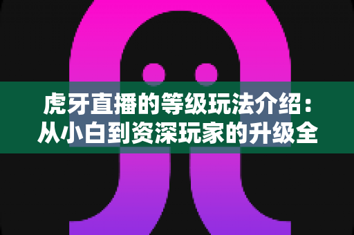 虎牙直播的等级玩法介绍:从小白到资深玩家的升级全攻略 虎牙直播的等级玩法介绍:从小白到资深玩家的升级全攻略
