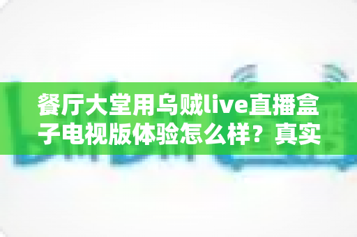 餐厅大堂用乌贼live直播盒子电视版体验怎么样？真实场景实测与深度使用心得分享