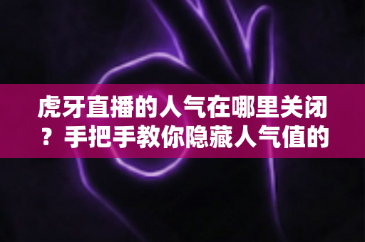 虎牙直播的人气在哪里关闭?手把手教你隐藏人气值的完整操作指南与实用技巧 虎牙直播的人气在哪里关闭?手把手教你隐藏人气值的完整操作指南与实用技巧