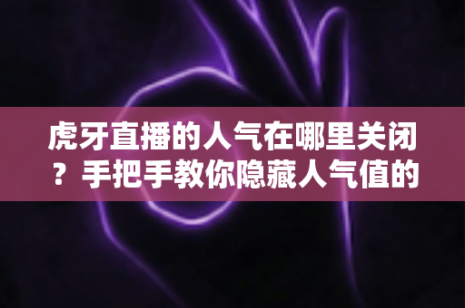 虎牙直播的人气在哪里关闭?手把手教你隐藏人气值的完整操作指南与实用技巧 虎牙直播的人气在哪里关闭?手把手教你隐藏人气值的完整操作指南与实用技巧