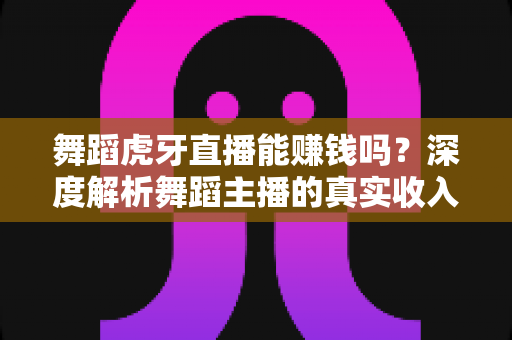 舞蹈虎牙直播能赚钱吗?深度解析舞蹈主播的真实收入与赚钱攻略 舞蹈虎牙直播能赚钱吗?深度解析舞蹈主播的真实收入与赚钱攻略