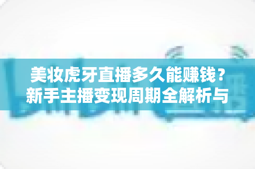 美妆虎牙直播多久能赚钱?新手主播变现周期全解析与快速起号攻略 美妆虎牙直播多久能赚钱?新手主播变现周期全解析与快速起号攻略