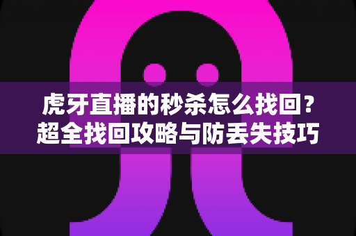 虎牙直播的秒杀怎么找回？超全找回攻略与防丢失技巧一次讲清