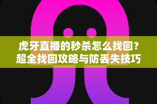 虎牙直播的秒杀怎么找回？超全找回攻略与防丢失技巧一次讲清