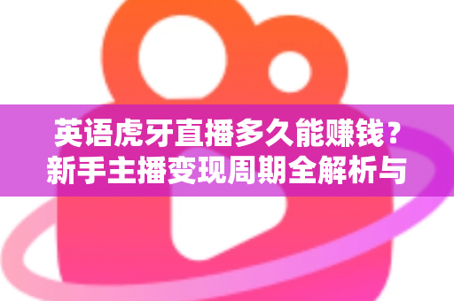 英语虎牙直播多久能赚钱?新手主播变现周期全解析与快速赚钱实用指南 英语虎牙直播多久能赚钱?新手主播变现周期全解析与快速赚钱实用指南