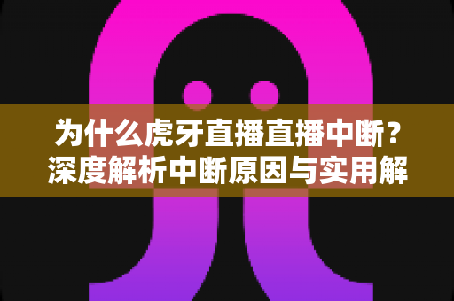 为什么虎牙直播直播中断？深度解析中断原因与实用解决指南
