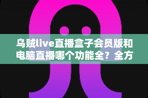 乌贼live直播盒子会员版和电脑直播哪个功能全?全方位深度对比解析,助你轻松选对直播神器 乌贼live直播盒子会员版和电脑直播哪个功能全?全方位深度对比解析,助你轻松选对直播神器