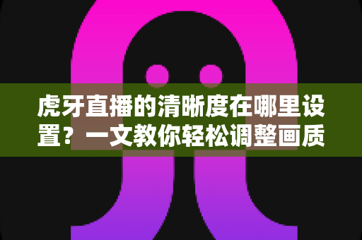 虎牙直播的清晰度在哪里设置?一文教你轻松调整画质,畅享高清观看体验 虎牙直播的清晰度在哪里设置?一文教你轻松调整画质,畅享高清观看体验