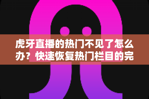 虎牙直播的热门不见了怎么办？快速恢复热门栏目的完整解决指南