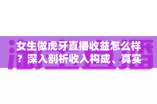 女生做虎牙直播收益怎么样?深入剖析收入构成、真实水平与提升技巧 女生做虎牙直播收益怎么样?深入剖析收入构成、真实水平与提升技巧