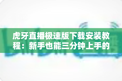 虎牙直播极速版下载安装教程:新手也能三分钟上手的完整指南 虎牙直播极速版下载安装教程:新手也能三分钟上手的完整指南