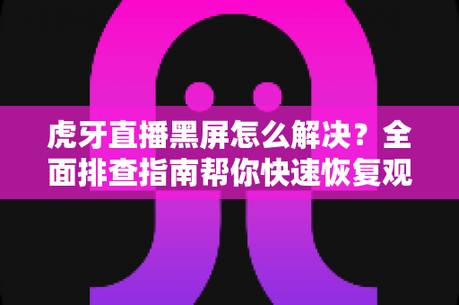 虎牙直播黑屏怎么解决?全面排查指南帮你快速恢复观看体验 虎牙直播黑屏怎么解决?全面排查指南帮你快速恢复观看体验