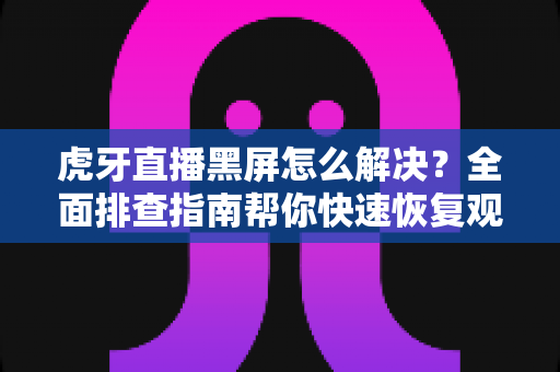 虎牙直播黑屏怎么解决?全面排查指南帮你快速恢复观看体验 虎牙直播黑屏怎么解决?全面排查指南帮你快速恢复观看体验