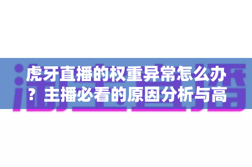 虎牙直播的权重异常怎么办?主播必看的原因分析与高效恢复流量实操指南 虎牙直播的权重异常怎么办?主播必看的原因分析与高效恢复流量实操指南