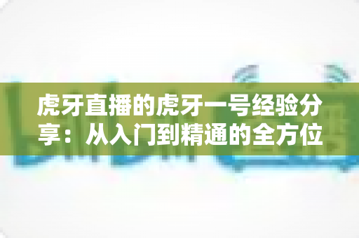 虎牙直播的虎牙一号经验分享:从入门到精通的全方位实战心得与避坑指南 虎牙直播的虎牙一号经验分享:从入门到精通的全方位实战心得与避坑指南