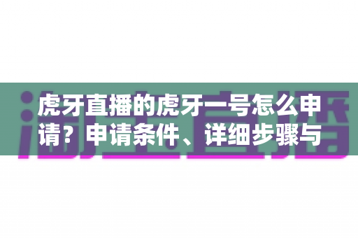 虎牙直播的虎牙一号怎么申请?申请条件、详细步骤与常见问题全解析 虎牙直播的虎牙一号怎么申请?申请条件、详细步骤与常见问题全解析
