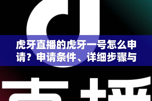 虎牙直播的虎牙一号怎么申请?申请条件、详细步骤与常见问题全解析 虎牙直播的虎牙一号怎么申请?申请条件、详细步骤与常见问题全解析