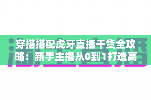 穿搭搭配虎牙直播干货全攻略:新手主播从0到1打造高人气时尚直播间的实战指南 穿搭搭配虎牙直播干货全攻略:新手主播从0到1打造高人气时尚直播间的实战指南