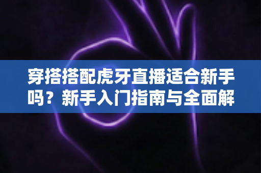 穿搭搭配虎牙直播适合新手吗?新手入门指南与全面解析 穿搭搭配虎牙直播适合新手吗?新手入门指南与全面解析