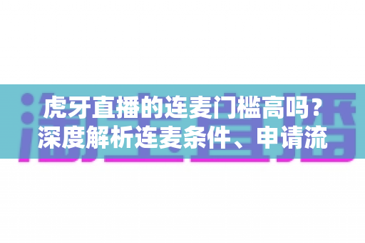 虎牙直播的连麦门槛高吗？深度解析连麦条件、申请流程与提升技巧全指南