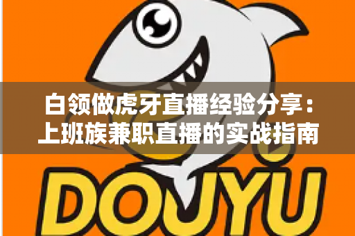 白领做虎牙直播经验分享:上班族兼职直播的实战指南与避坑心得 白领做虎牙直播经验分享:上班族兼职直播的实战指南与避坑心得