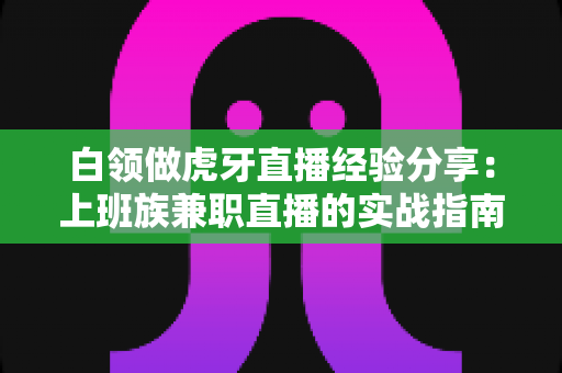 白领做虎牙直播经验分享:上班族兼职直播的实战指南与避坑心得 白领做虎牙直播经验分享:上班族兼职直播的实战指南与避坑心得