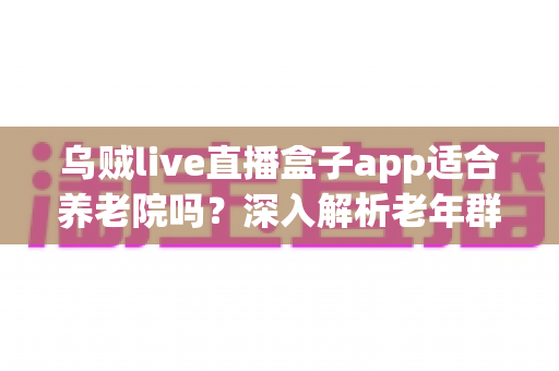 乌贼live直播盒子app适合养老院吗？深入解析老年群体的娱乐新选择