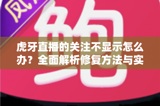 虎牙直播的关注不显示怎么办?全面解析修复方法与实用技巧,助你快速恢复正常使用 虎牙直播的关注不显示怎么办?全面解析修复方法与实用技巧,助你快速恢复正常使用