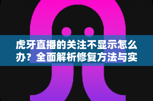 虎牙直播的关注不显示怎么办?全面解析修复方法与实用技巧,助你快速恢复正常使用 虎牙直播的关注不显示怎么办?全面解析修复方法与实用技巧,助你快速恢复正常使用