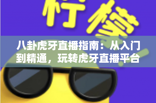 八卦虎牙直播指南：从入门到精通，玩转虎牙直播平台的完整攻略