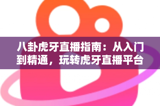 八卦虎牙直播指南：从入门到精通，玩转虎牙直播平台的完整攻略