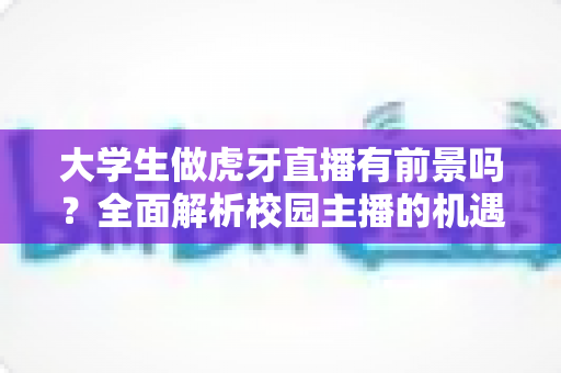 大学生做虎牙直播有前景吗?全面解析校园主播的机遇、挑战与成功路径 大学生做虎牙直播有前景吗?全面解析校园主播的机遇、挑战与成功路径