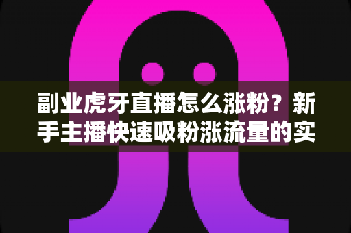 副业虎牙直播怎么涨粉？新手主播快速吸粉涨流量的实战攻略全解析