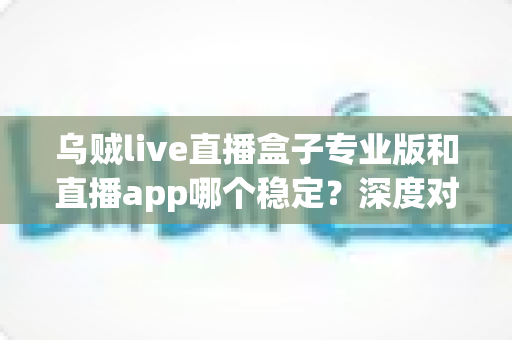 乌贼live直播盒子专业版和直播app哪个稳定?深度对比与实用选择指南 乌贼live直播盒子专业版和直播app哪个稳定?深度对比与实用选择指南