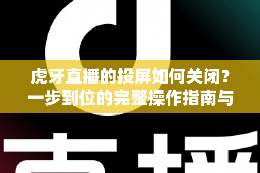 虎牙直播的投屏如何关闭？一步到位的完整操作指南与实用技巧解析
