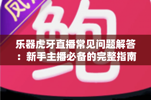 乐器虎牙直播常见问题解答:新手主播必备的完整指南与实战技巧 乐器虎牙直播常见问题解答:新手主播必备的完整指南与实战技巧