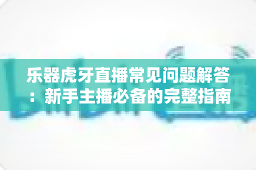 乐器虎牙直播常见问题解答:新手主播必备的完整指南与实战技巧 乐器虎牙直播常见问题解答:新手主播必备的完整指南与实战技巧