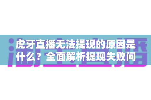 虎牙直播无法提现的原因是什么?全面解析提现失败问题与解决方案 虎牙直播无法提现的原因是什么?全面解析提现失败问题与解决方案