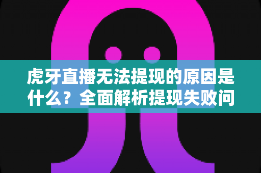 虎牙直播无法提现的原因是什么?全面解析提现失败问题与解决方案 虎牙直播无法提现的原因是什么?全面解析提现失败问题与解决方案