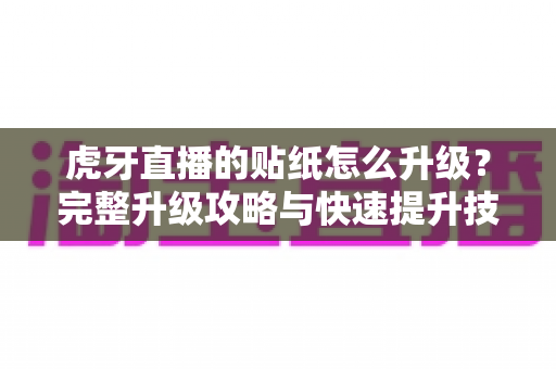 虎牙直播的贴纸怎么升级？完整升级攻略与快速提升技巧大公开