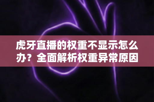 虎牙直播的权重不显示怎么办？全面解析权重异常原因与实用解决方案