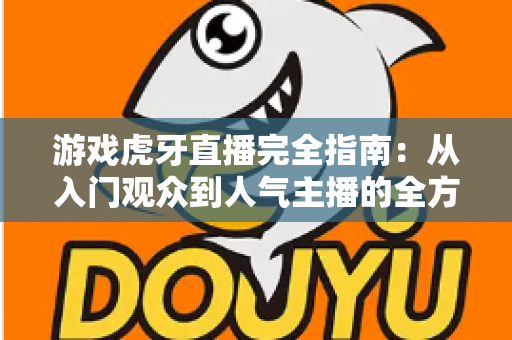游戏虎牙直播完全指南:从入门观众到人气主播的全方位实战手册 游戏虎牙直播完全指南:从入门观众到人气主播的全方位实战手册