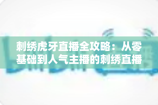 刺绣虎牙直播全攻略:从零基础到人气主播的刺绣直播实战指南 刺绣虎牙直播全攻略:从零基础到人气主播的刺绣直播实战指南